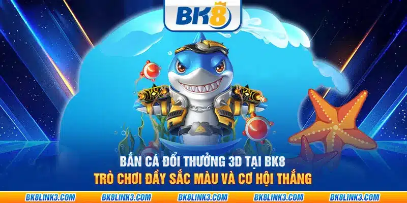 Bắn cá đổi thưởng 3D tại BK8: Trò chơi đầy sắc màu và cơ hội thắng